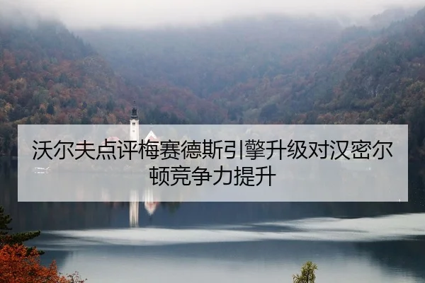 沃尔夫点评梅赛德斯引擎升级对汉密尔顿竞争力提升
